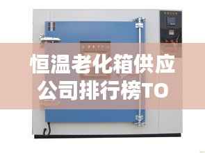 恒温老化箱供应公司排行榜TOP - 专业供应商大比拼!