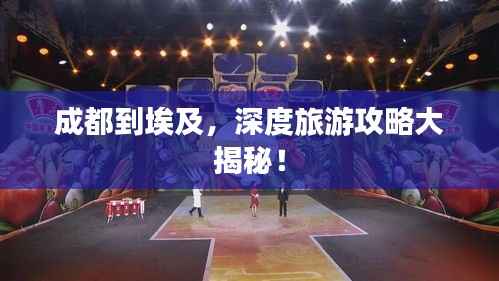 成都到埃及,深度旅游攻略大揭秘!