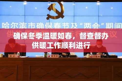 确保冬季温暖如春，督查督办供暖工作顺利进行
