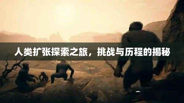 人类扩张探索之旅,挑战与历程的揭秘