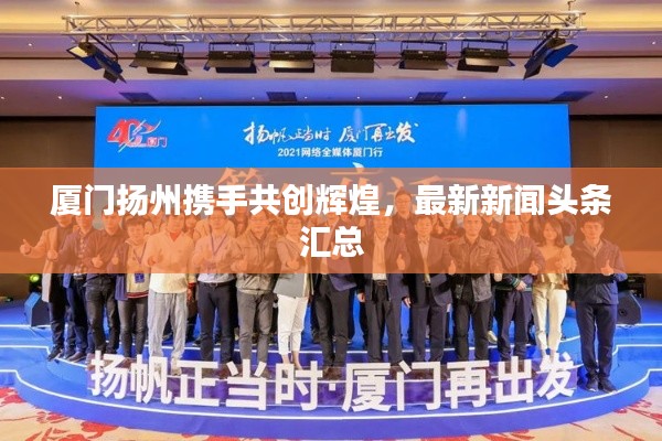 厦门扬州携手共创辉煌,最新新闻头条汇总