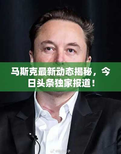 马斯克最新动态揭秘,今日头条独家报道!