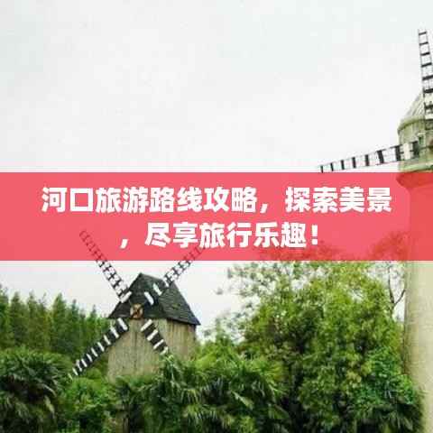 河口旅游路线攻略，探索美景，尽享旅行乐趣！