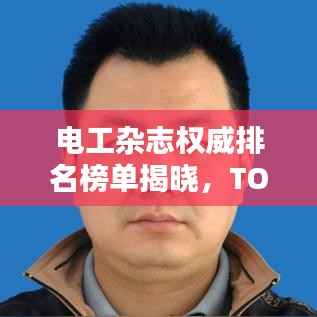 电工杂志权威排名榜单揭晓,TOP 10热门期刊榜单出炉!