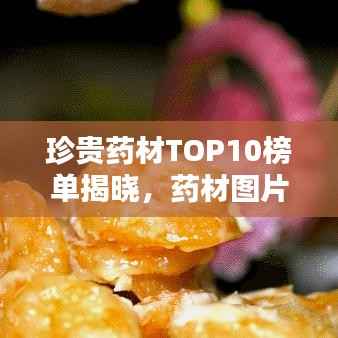 珍贵药材TOP10榜单揭晓,药材图片及详细介绍一网打尽!