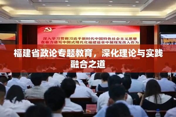 福建省政论专题教育,深化理论与实践融合之道