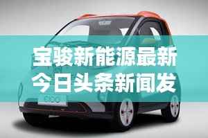 宝骏新能源最新今日头条新闻发布