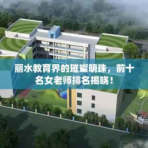 丽水教育界的璀璨明珠,前十名女老师排名揭晓!