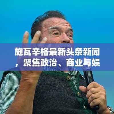 施瓦辛格最新头条新闻,聚焦政治、商业与娱乐的跨界传奇