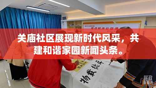 关庙社区展现新时代风采,共建和谐家园新闻头条。