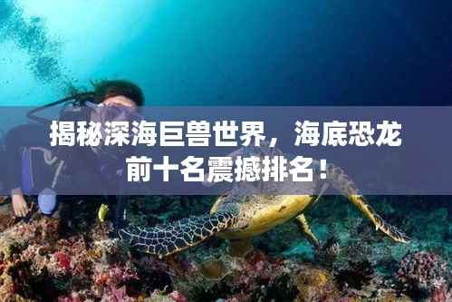 揭秘深海巨兽世界,海底恐龙前十名震撼排名!