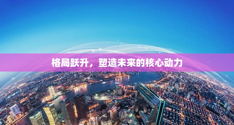 格局跃升，塑造未来的核心动力