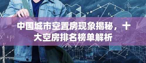 中国城市空置房现象揭秘,十大空房排名榜单解析