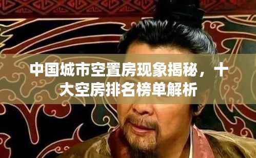 中国城市空置房现象揭秘,十大空房排名榜单解析