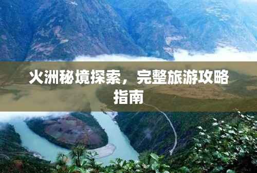 火洲秘境探索,完整旅游攻略指南