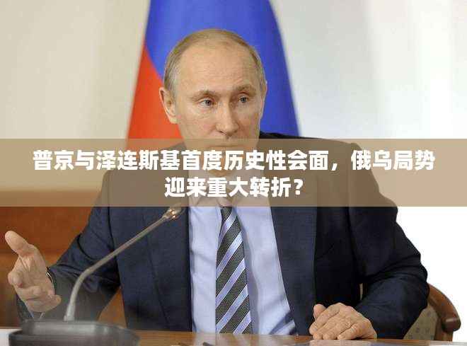 普京与泽连斯基首度历史性会面,俄乌局势迎来重大转折?