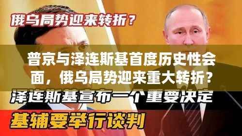 普京与泽连斯基首度历史性会面,俄乌局势迎来重大转折?