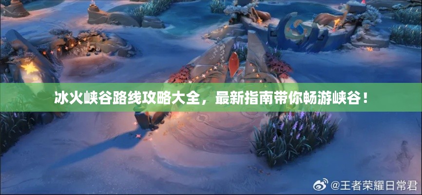 冰火峡谷路线攻略大全,最新指南带你畅游峡谷!