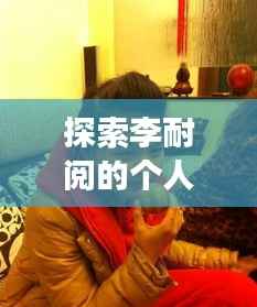 探索李耐阅的个人经历与成就,一段非凡旅程的揭秘之旅