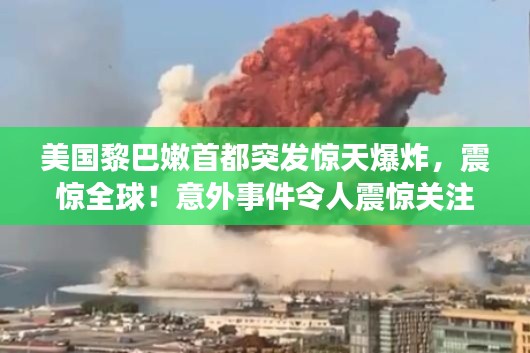 美国黎巴嫩首都突发惊天爆炸,震惊全球!意外事件令人震惊关注