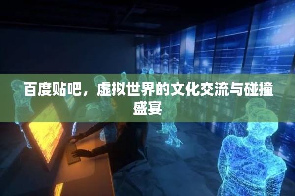 百度贴吧,虚拟世界的文化交流与碰撞盛宴