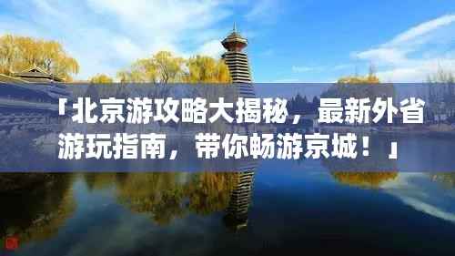 「北京游攻略大揭秘,最新外省游玩指南,带你畅游京城!」