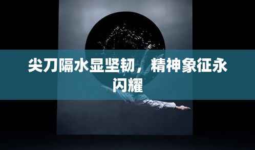 尖刀隔水显坚韧,精神象征永闪耀