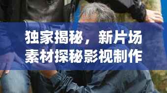 独家揭秘,新片场素材探秘影视制作魅力