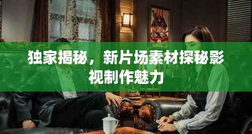 独家揭秘,新片场素材探秘影视制作魅力