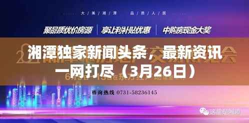 湘潭独家新闻头条,最新资讯一网打尽(3月26日)