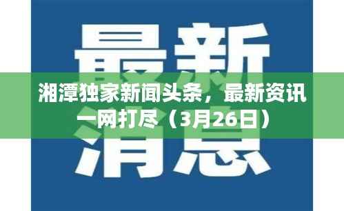 湘潭独家新闻头条,最新资讯一网打尽(3月26日)