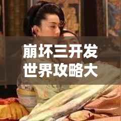 崩坏三开发世界攻略大全，最新指南与技巧