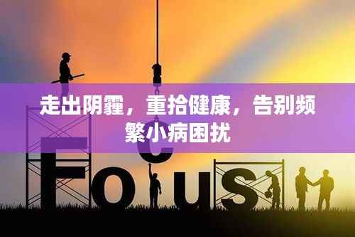 走出阴霾,重拾健康,告别频繁小病困扰
