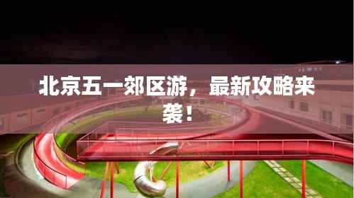 北京五一郊区游,最新攻略来袭!