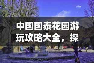 中国国泰花园游玩攻略大全,探秘美景,一网打尽!
