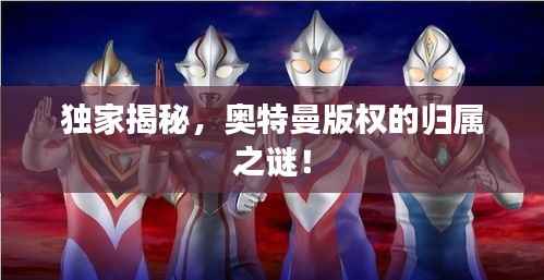 独家揭秘,奥特曼版权的归属之谜!