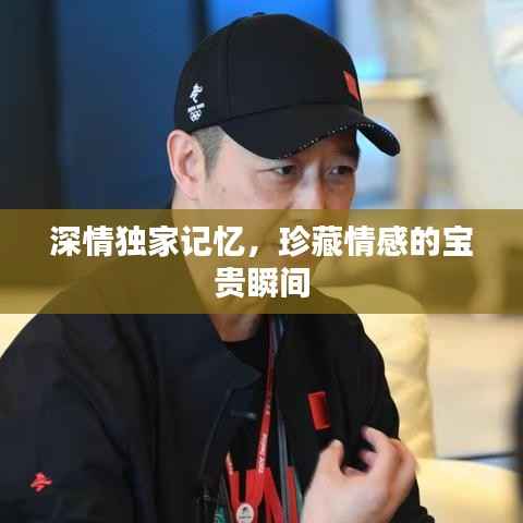 深情独家记忆,珍藏情感的宝贵瞬间