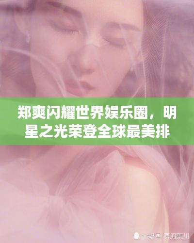 郑爽闪耀世界娱乐圈,明星之光荣登全球最美排名之巅