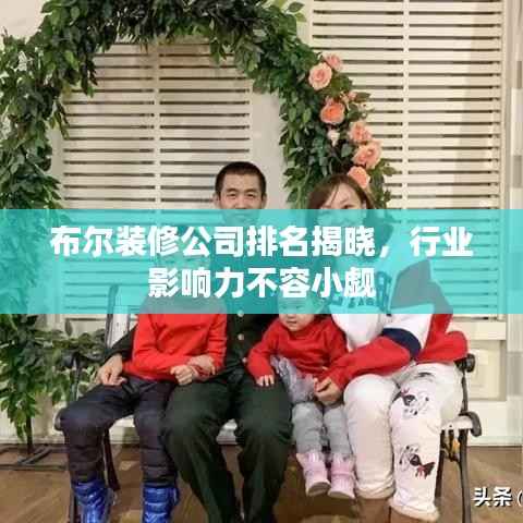 布尔装修公司排名揭晓，行业影响力不容小觑