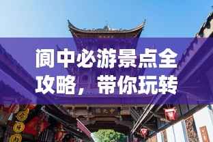 阆中必游景点全攻略,带你玩转古城魅力!