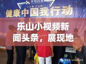 乐山小视频新闻头条,展现地方魅力的新时代传播魅力窗口