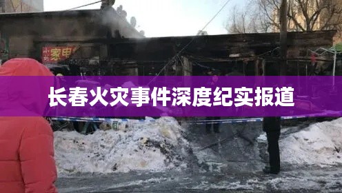 长春火灾事件深度纪实报道