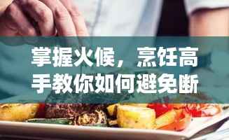 掌握火候,烹饪高手教你如何避免断火!