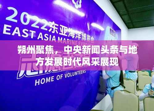 朔州聚焦,中央新闻头条与地方发展时代风采展现