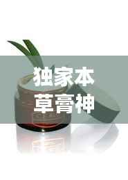 独家本草膏神奇疗效揭秘,真实效果大揭秘!