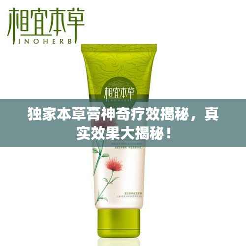 独家本草膏神奇疗效揭秘,真实效果大揭秘!