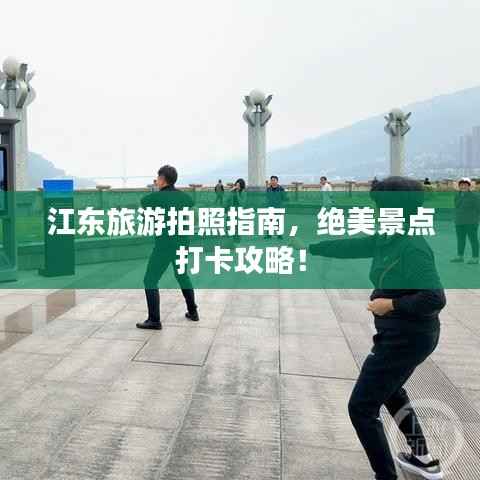 江东旅游拍照指南,绝美景点打卡攻略!
