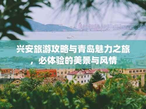 兴安旅游攻略与青岛魅力之旅,必体验的美景与风情