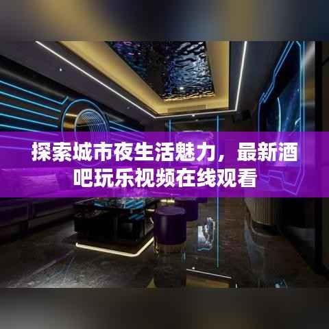 探索城市夜生活魅力,最新酒吧玩乐视频在线观看