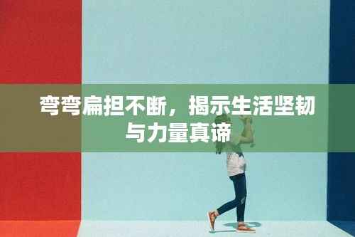 弯弯扁担不断,揭示生活坚韧与力量真谛